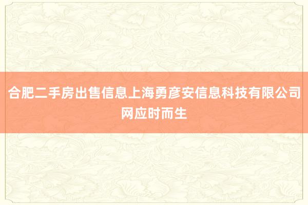 合肥二手房出售信息上海勇彦安信息科技有限公司网应时而生