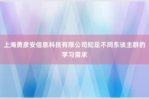 上海勇彦安信息科技有限公司知足不同东谈主群的学习需求