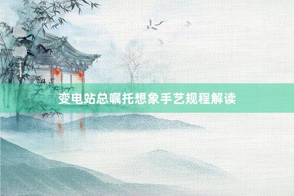 变电站总嘱托想象手艺规程解读